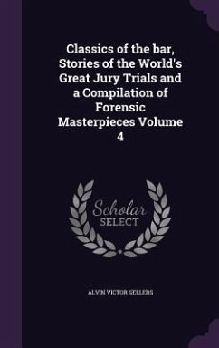 Classics of the bar, Stories of the World's Great Jury Trials and a Compilation of Forensic Masterpieces Volume 4 - Sellers, Alvin Victor