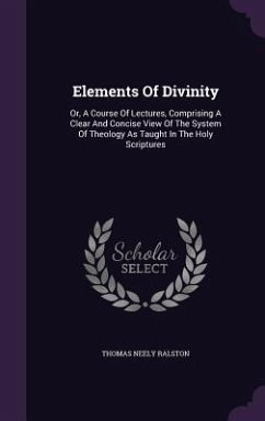 Elements Of Divinity: Or, A Course Of Lectures, Comprising A Clear And Concise View Of The System Of Theology As Taught In The Holy Scriptur - Ralston, Thomas Neely