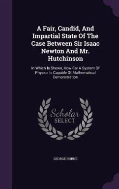 A Fair, Candid, And Impartial State Of The Case Between Sir Isaac Newton And Mr. Hutchinson: In Which Is Shewn, How Far A System Of Physics Is Capable - Horne, George