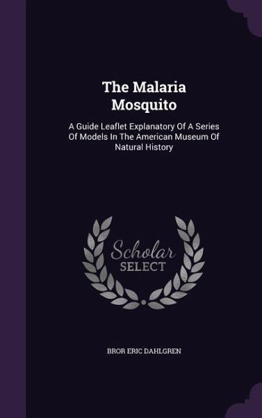 The Malaria Mosquito: A Guide Leaflet Explanatory Of A Series Of Models In The American Museum Of Natural History The Malaria Mosquito: A Guide Leaflet Explanatory Of A Series Of Models In The American Museum Of Natural History