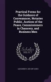 Practical Forms for the Guidance of Conveyancer, Notaries Public, Justices of the Peace, Commissioners in Chancery, and Business Men