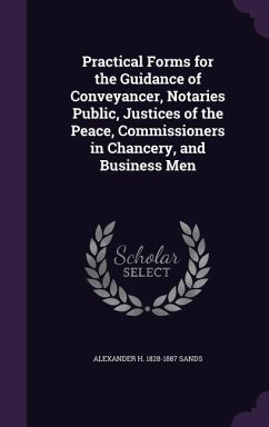 Practical Forms for the Guidance of Conveyancer, Notaries Public, Justices of the Peace, Commissioners in Chancery, and Business Men - Sands, Alexander H