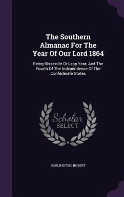 The Southern Almanac For The Year Of Our Lord 1864: Being Bissextile Or Leap Year, And The Fourth Of The Independence Of The Confederate States - Robert, Garlington