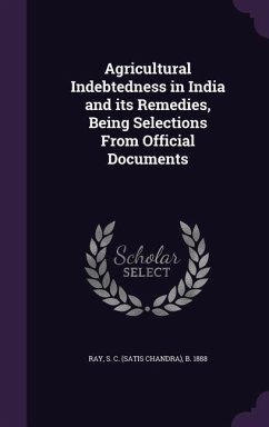 Agricultural Indebtedness in India and its Remedies, Being Selections From Official Documents - Ray, S. C. B.