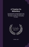 A Treatise On Midwifery: Developing New Principles Which Tend Materially To Lessen The Sufferings Of The Patient And Shorten The Duration Of La