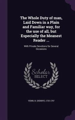 The Whole Duty of man, Laid Down in a Plain and Familiar way, for the use of all, but Especially the Meanest Reader ...: With Private Devotions for Se - Venn, H.