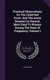 Practical Observations On The Child-bed Fever, And The Acute Diseases In General, Most Fatal To Women During The State Of Pregnancy, Volume 1