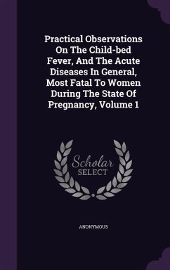 Practical Observations On The Child-bed Fever, And The Acute Diseases In General, Most Fatal To Women During The State Of Pregnancy, Volume 1 - Anonymous
