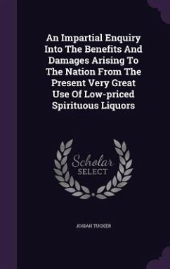 An Impartial Enquiry Into The Benefits And Damages Arising To The Nation From The Present Very Great Use Of Low-priced Spirituous Liquors - Tucker, Josiah
