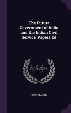 The Future Government of India and the Indian Civil Service; Papers Ed - Barker, Ernest