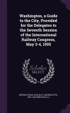 Washington, a Guide to the City, Provided for the Delegates to the Seventh Session of the International Railway Congress, May 3-4, 1905