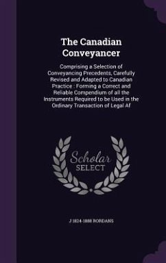 The Canadian Conveyancer: Comprising a Selection of Conveyancing Precedents, Carefully Revised and Adapted to Canadian Practice: Forming a Corre - Rordans, J. 1824-1888