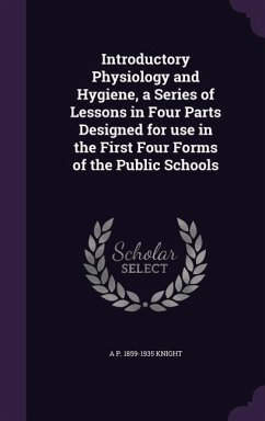 Introductory Physiology and Hygiene, a Series of Lessons in Four Parts Designed for use in the First Four Forms of the Public Schools - Knight, A. P.