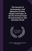The Secrets Of Government, And Misteries Of State, Plainly Laid Open, In All The Several Forms Of Government In The Christian World
