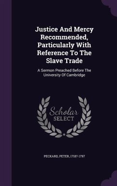 Justice And Mercy Recommended, Particularly With Reference To The Slave Trade: A Sermon Preached Before The University Of Cambridge - 1718?-1797, Peckard Peter