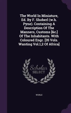 The World In Miniature, Ed. By F. Shoberl (w.h. Pyne). Containing A Description Of The Manners, Customs [&c.] Of The Inhabitants. With Coloured Engr. [35 Vols. Wanting Vol.1,2 Of Africa]