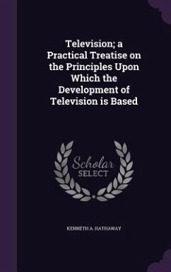 Television; a Practical Treatise on the Principles Upon Which the Development of Television is Based - Hathaway, Kenneth A.