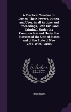 A Practical Treatise on Juries, Their Powers, Duties, and Uses, in all Actions and Proceedings, Both Civil and Criminal, Under the Common law and Under the Statutes of the United States and of the State of New York. With Forms - Hirsch, Hugo