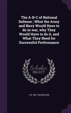 The A-B-C of National Defense; What the Army and Navy Would Have to do in war, why They Would Have to do it, and What They Need for Successful Perform - Muller, J. W.