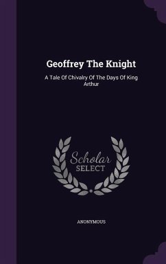 Geoffrey The Knight: A Tale Of Chivalry Of The Days Of King Arthur - Anonymous