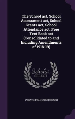 The School act, School Assessment act, School Grants act, School Attendance act, Free Text Book act (Consolidated to and Including Amendments of 1918- - Saskatchewan, Saskatchewan