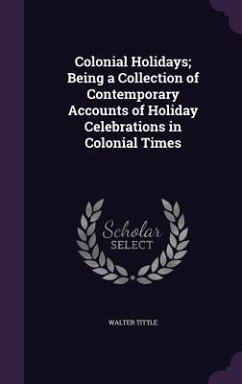 Colonial Holidays; Being a Collection of Contemporary Accounts of Holiday Celebrations in Colonial Times - Tittle, Walter