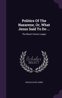 Politics Of The Nazarene, Or, What Jesus Said To Do ...: The Mount Vernon League - Jones, Orville Davis