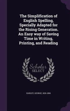 The Simplification of English Spelling, Specially Adapted for the Rising Generation. An Easy way of Saving Time in Writing, Printing, and Reading - Harley, George