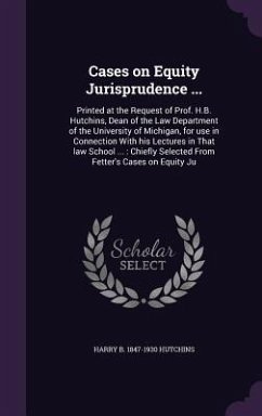 Cases on Equity Jurisprudence ...: Printed at the Request of Prof. H.B. Hutchins, Dean of the Law Department of the University of Michigan, for use in - Hutchins, Harry B.