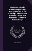 The Foundation for the new Psychology; an Explanation of the Existing Class Conflict Between Capital and Labor and Method of Eliminating It