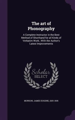 The art of Phonography: A Complete Instructor in the Best Method of Shorthand for all Kinds of Verbatim Work; With the Author's Latest Improve - Munson, James Eugene