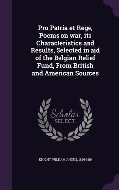 Pro Patria et Rege, Poems on war, its Characteristics and Results, Selected in aid of the Belgian Relief Fund, From British and American Sources - Knight, William Angus
