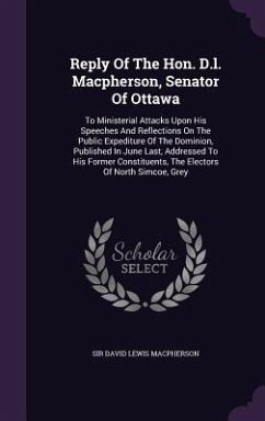 Reply Of The Hon. D.l. Macpherson, Senator Of Ottawa: To Ministerial Attacks Upon His Speeches And Reflections On The Public Expediture Of The Dominio