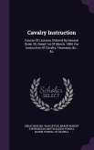 Cavalry Instruction: Course Of Lectures Ordered By General Order 30, Dated 1st Of March, 1884, For Instruction Of Cavalry, Yeomanry, &c., &