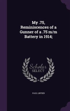 My .75, Reminiscences of a Gunner of a .75 m/m Battery in 1914; - Lintier, Paul