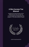 A New Income Tax Manual: Explaining The Requirements Of The Federal Income Tax Law And The Treasury Department Regulations With Respect To The
