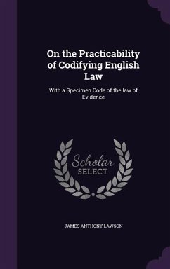 On the Practicability of Codifying English Law: With a Specimen Code of the law of Evidence - Lawson, James Anthony