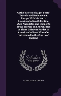 Catlin's Notes of Eight Years' Travels and Residence in Europe With his North American Indian Collection. With Anecdotes and Incidents of the Travels and Adventures of Three Different Parties of American Indians Whom he Introduced to the Courts of England - Catlin, George