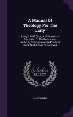 A Manual Of Theology For The Laity: Being A Brief, Clear, And Systematic Exposition Of The Reason And Authority Of Religion And A Practical Guide Book - Geiermann, P.