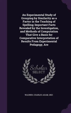 An Experimental Study of Grouping by Similarity as a Factor in the Teaching of Spelling; Important Facts Revealed by the Investigation, and Methods of Computation That Give a Basis for Comparative Interpretation of Results From Experimental Pedagogy, Are - Wagner, Charles Adam