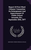 Report Of First Ward Citizens' Committee On Enlargement And Improvement Of Public School Grounds, Etc., September 25th, 1877
