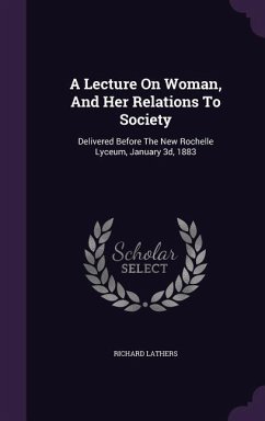 A Lecture On Woman, And Her Relations To Society: Delivered Before The New Rochelle Lyceum, January 3d, 1883 - Lathers, Richard