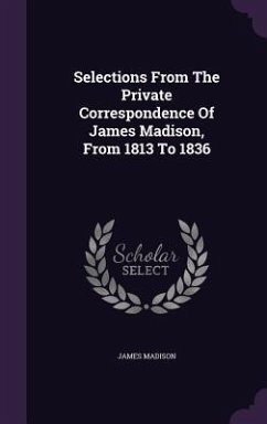 Selections From The Private Correspondence Of James Madison, From 1813 To 1836 - Madison, James