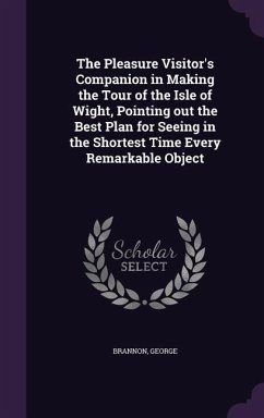 The Pleasure Visitor's Companion in Making the Tour of the Isle of Wight, Pointing out the Best Plan for Seeing in the Shortest Time Every Remarkable Object - Brannon, George