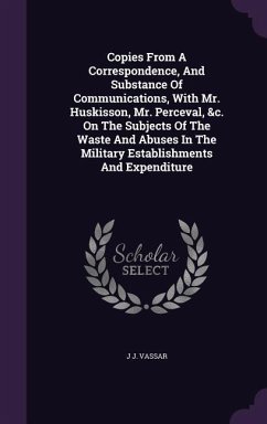 Copies From A Correspondence, And Substance Of Communications, With Mr. Huskisson, Mr. Perceval, &c. On The Subjects Of The Waste And Abuses In The Military Establishments And Expenditure - Vassar, J J