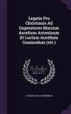 Legatio Pro Christianis Ad Imperatores Marcum Aurelium Antoninum Et Lucium Aurelium Commodum (etc.)