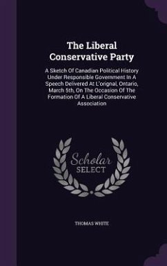 The Liberal Conservative Party: A Sketch Of Canadian Political History Under Responsible Government In A Speech Delivered At L'orignal, Ontario, March - White, Thomas