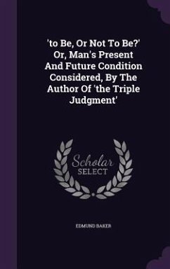 'to Be, Or Not To Be?' Or, Man's Present And Future Condition Considered, By The Author Of 'the Triple Judgment' - Baker, Edmund