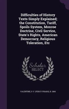 Difficulties of History Texts Simply Explained; the Constitution, Tariff, Spoils System, Monroe Doctrine, Civil Service, State's Rights, American Demo - Valentine, P. F. B.