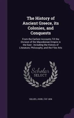 The History of Ancient Greece, its Colonies, and Conquests: From the Earliest Accounts Till the Division of the Macedonian Empire in the East: Includi - Gillies, John